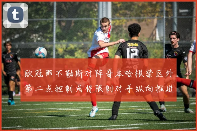 欧冠那不勒斯对阵哥本哈根禁区外第二点控制或将限制对手纵向推进