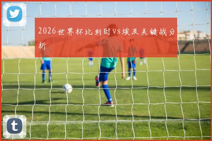 2026世界杯比利时vs埃及关键战分析