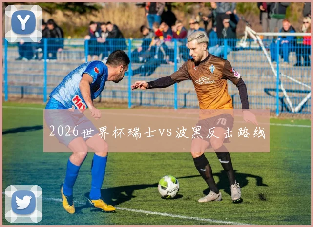 2026世界杯瑞士vs波黑反击路线