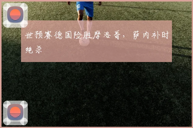 世预赛德国险胜摩洛哥，萨内补时绝杀