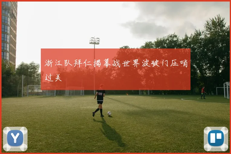 浙江队拜仁揭幕战世界波破门压哨过关