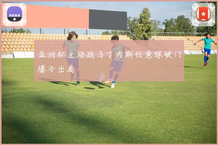 亚洲杯主场战马丁内斯任意球破门爆冷出局