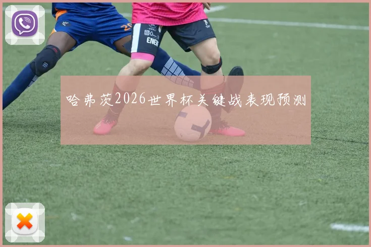 哈弗茨2026世界杯关键战表现预测