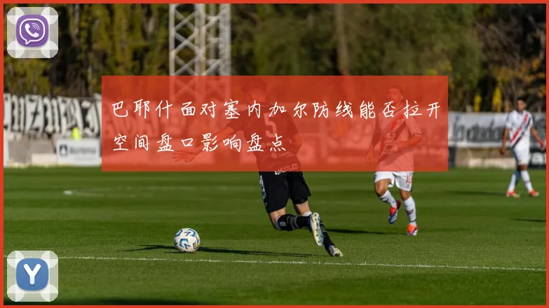 巴耶什面对塞内加尔防线能否拉开空间盘口影响盘点