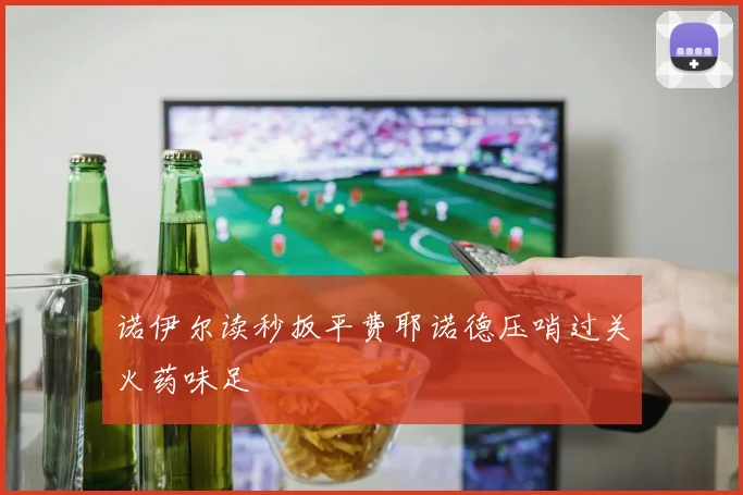 诺伊尔读秒扳平费耶诺德压哨过关火药味足