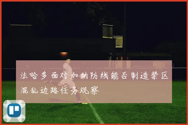法哈多面对加纳防线能否制造禁区混乱边路任务观察