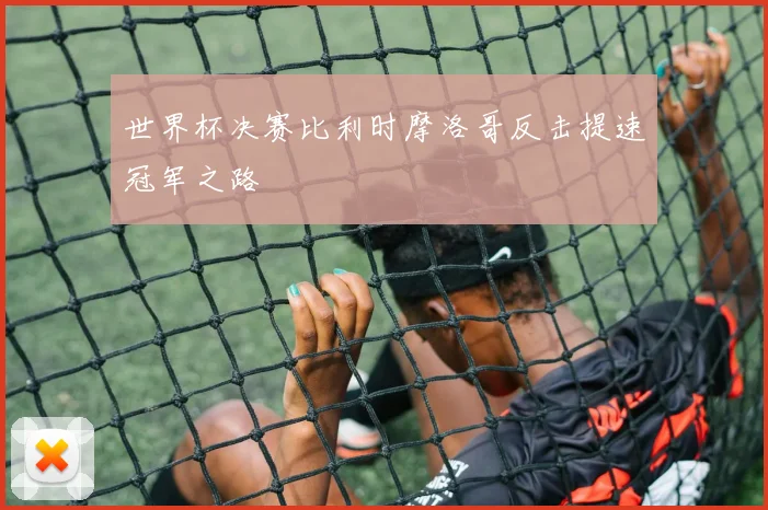 世界杯决赛比利时摩洛哥反击提速冠军之路