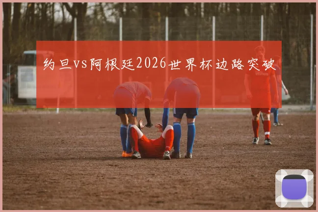 约旦vs阿根廷2026世界杯边路突破
