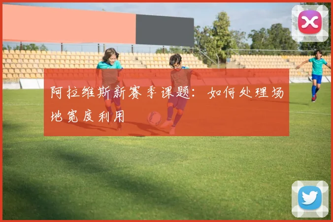 阿拉维斯新赛季课题：如何处理场地宽度利用