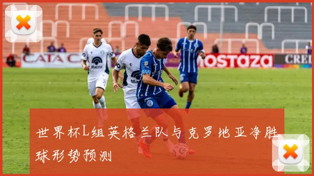 世界杯L组英格兰队与克罗地亚净胜球形势预测