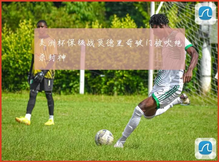 美洲杯保级战莫德里奇破门被吹绝杀封神
