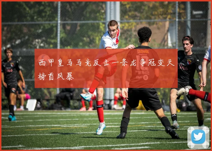 西甲皇马马竞反击一条龙争冠变天榜首风暴