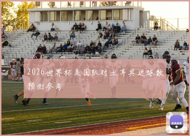 2026世界杯美国队对土耳其进球数预测参考