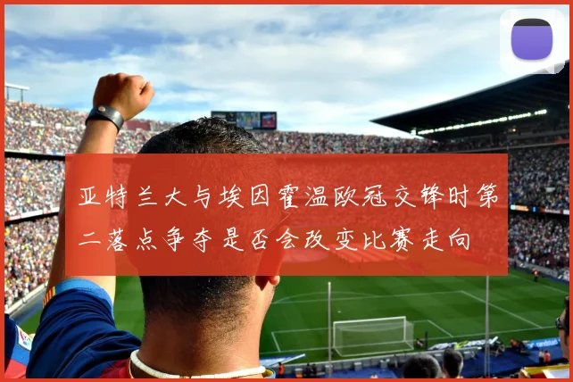 亚特兰大与埃因霍温欧冠交锋时第二落点争夺是否会改变比赛走向