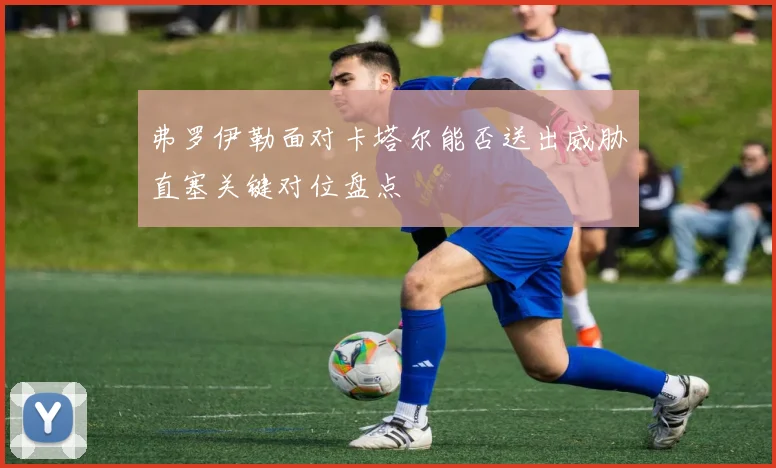 弗罗伊勒面对卡塔尔能否送出威胁直塞关键对位盘点