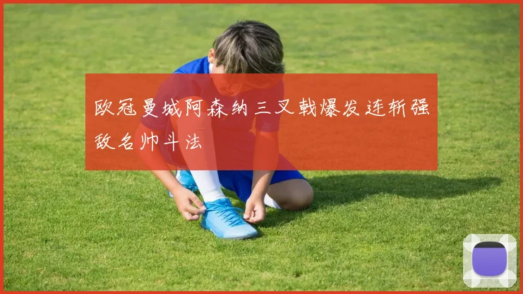 欧冠曼城阿森纳三叉戟爆发连斩强敌名帅斗法