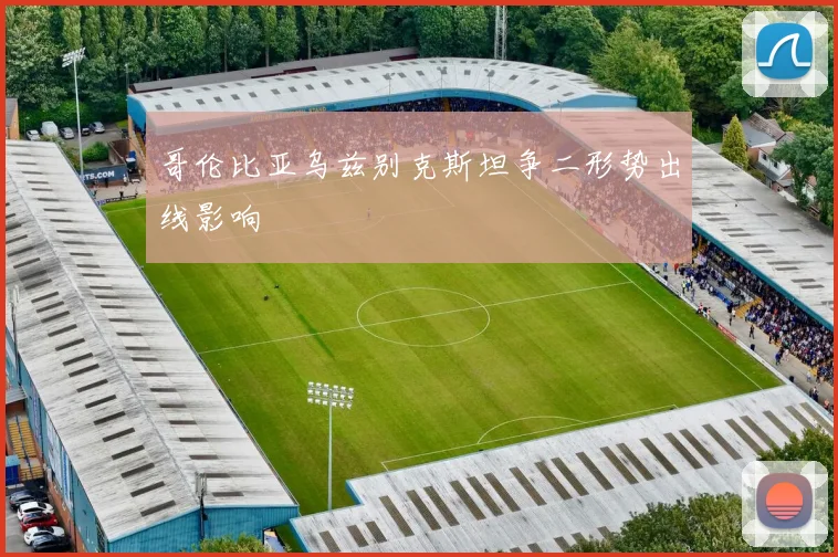 哥伦比亚乌兹别克斯坦争二形势出线影响