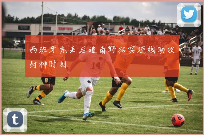 西班牙先丢后追南野拓实连线助攻封神时刻