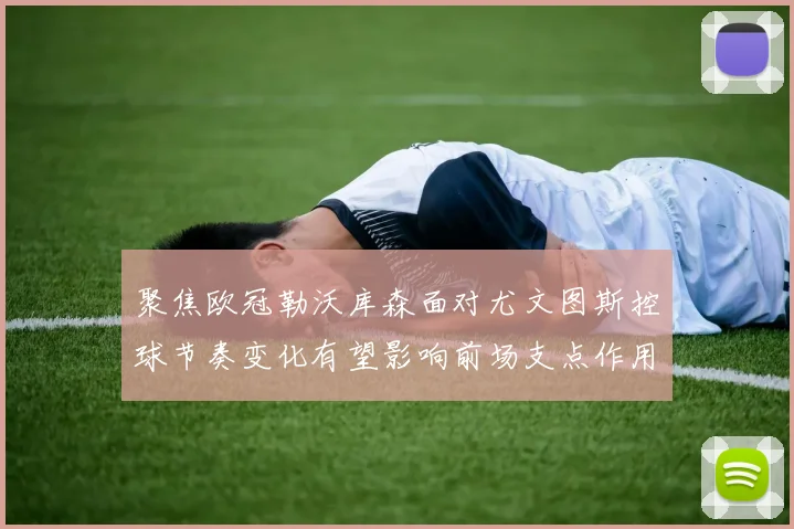 聚焦欧冠勒沃库森面对尤文图斯控球节奏变化有望影响前场支点作用