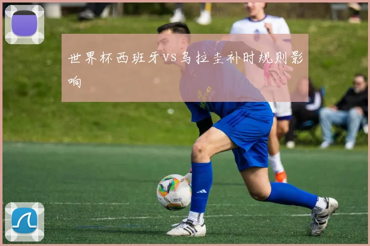 世界杯西班牙vs乌拉圭补时规则影响