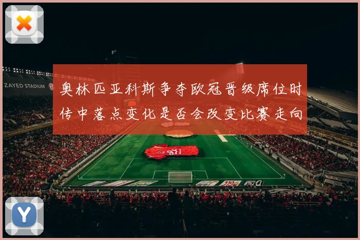 奥林匹亚科斯争夺欧冠晋级席位时传中落点变化是否会改变比赛走向