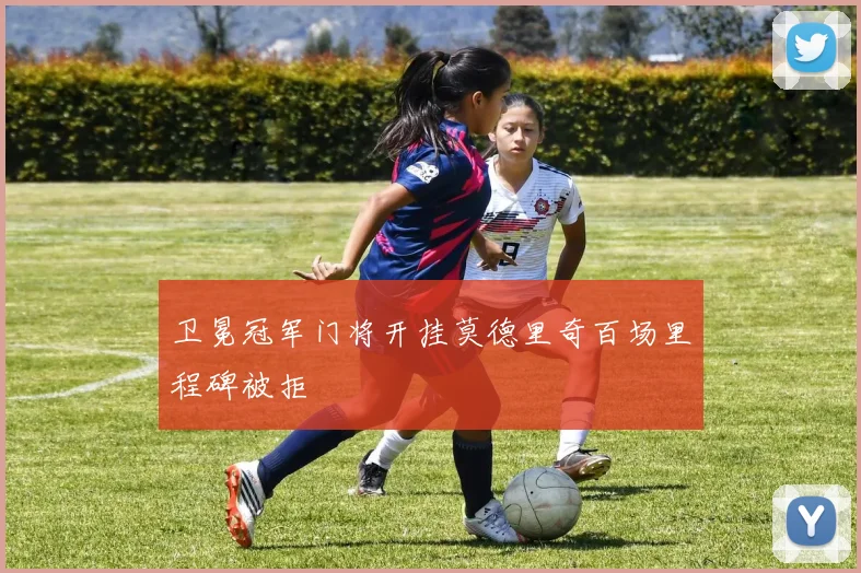 卫冕冠军门将开挂莫德里奇百场里程碑被拒