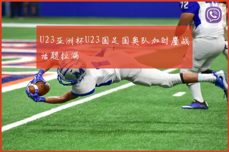 U23亚洲杯U23国足国奥队加时鏖战话题拉满