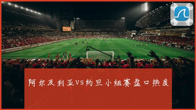 阿尔及利亚vs约旦小组赛盘口热度