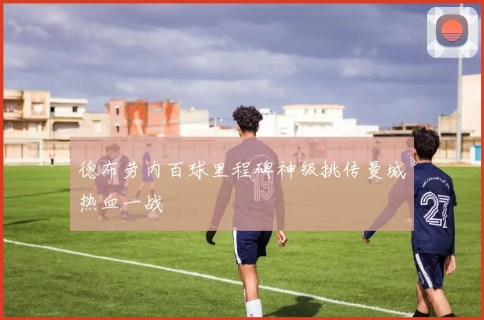 德布劳内百球里程碑神级挑传曼城热血一战