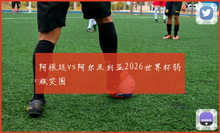 阿根廷vs阿尔及利亚2026世界杯弱旅突围