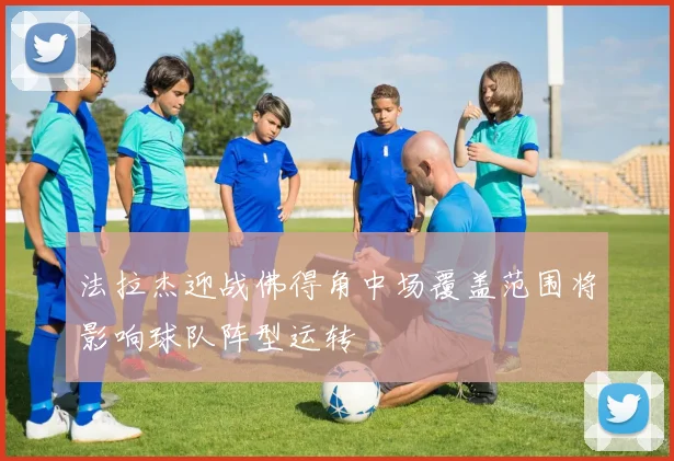法拉杰迎战佛得角中场覆盖范围将影响球队阵型运转