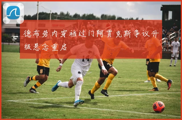德布劳内穿裆过门阿贾克斯争议升级悬念重启