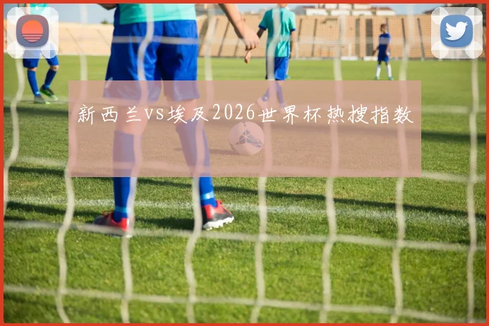 新西兰vs埃及2026世界杯热搜指数