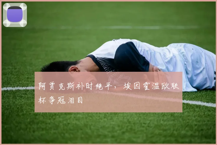 阿贾克斯补时绝平,埃因霍温欧联杯争冠泪目
