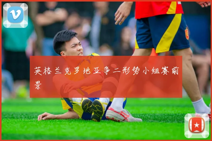 英格兰克罗地亚争二形势小组赛前景