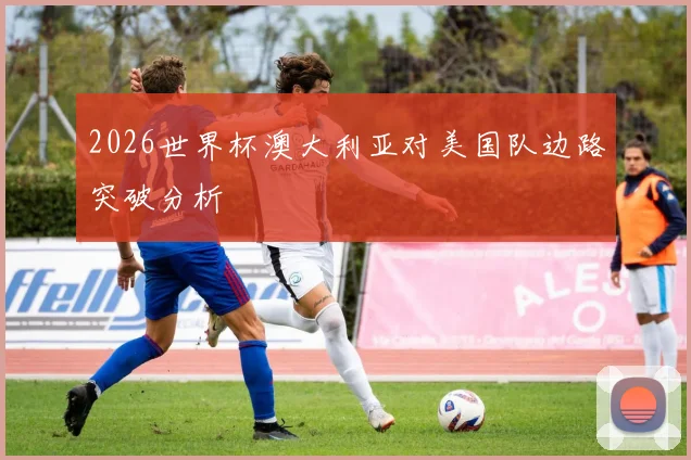 2026世界杯澳大利亚对美国队边路突破分析