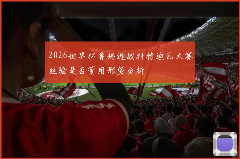 2026世界杯鲁姆迎战科特迪瓦大赛经验是否管用形势分析