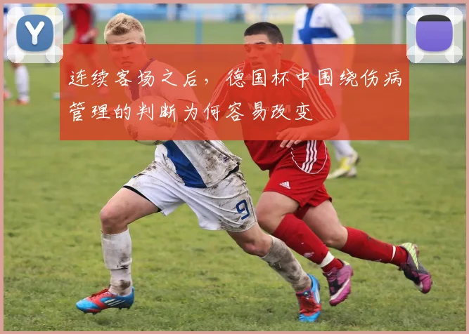 连续客场之后，德国杯中围绕伤病管理的判断为何容易改变