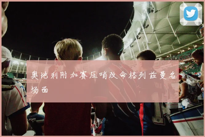 奥地利附加赛压哨改命格列兹曼名场面