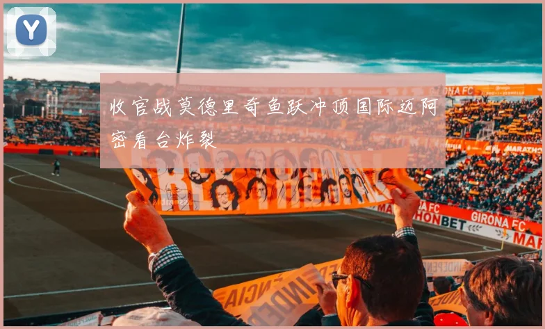 收官战莫德里奇鱼跃冲顶国际迈阿密看台炸裂