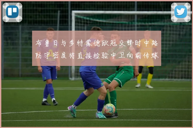 布鲁日与多特蒙德欧冠交锋时中路防守密度将直接检验中卫向前传球