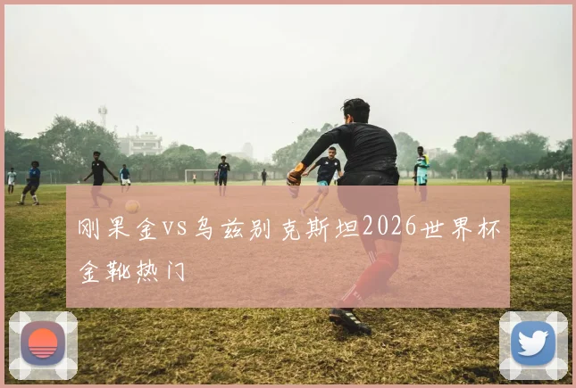 刚果金vs乌兹别克斯坦2026世界杯金靴热门