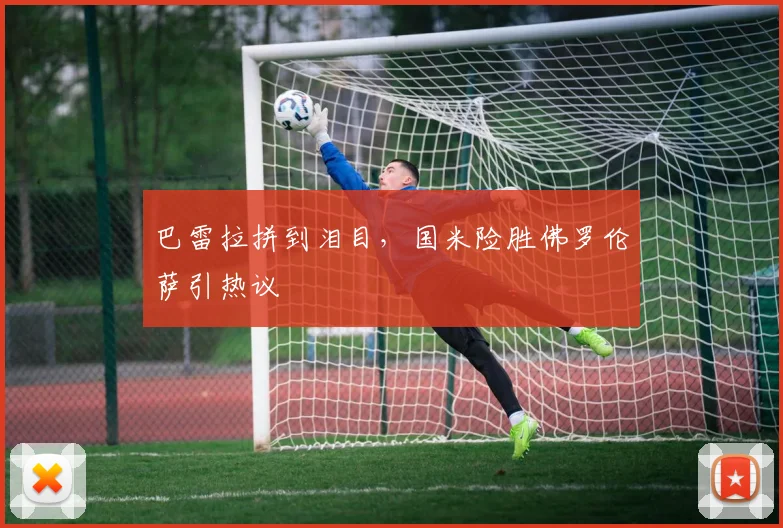巴雷拉拼到泪目，国米险胜佛罗伦萨引热议