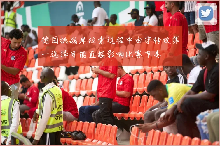 德国挑战库拉索过程中由守转攻第一选择可能直接影响比赛节奏