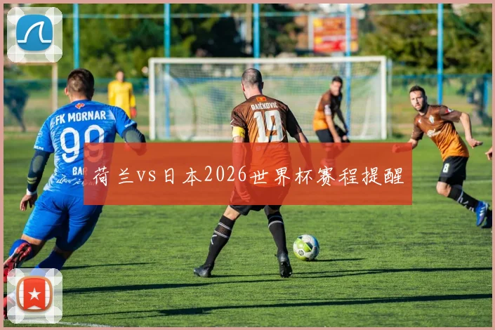 荷兰vs日本2026世界杯赛程提醒