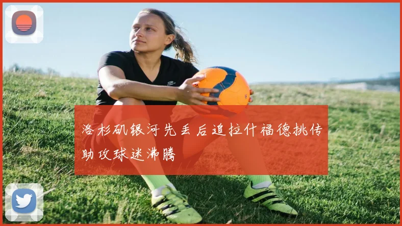 洛杉矶银河先丢后追拉什福德挑传助攻球迷沸腾