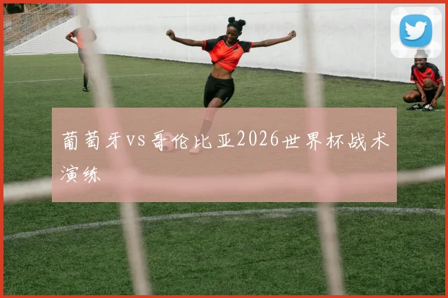 葡萄牙vs哥伦比亚2026世界杯战术演练