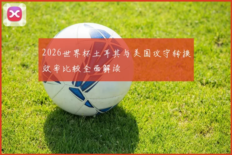 2026世界杯土耳其与美国攻守转换效率比较全面解读