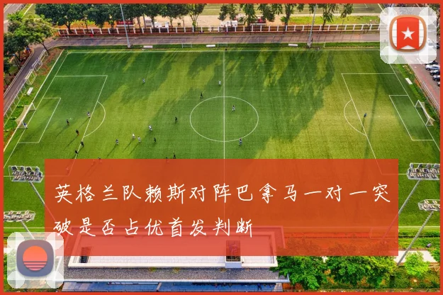 英格兰队赖斯对阵巴拿马一对一突破是否占优首发判断