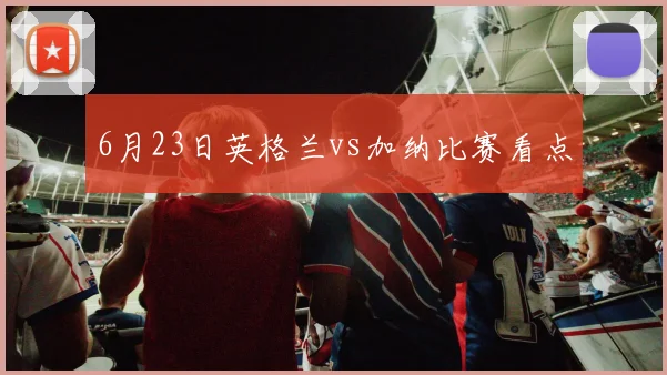 6月23日英格兰vs加纳比赛看点